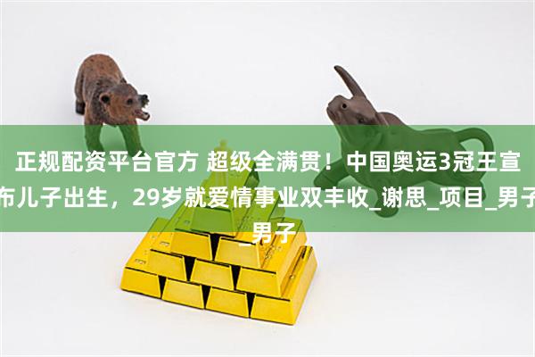 正规配资平台官方 超级全满贯！中国奥运3冠王宣布儿子出生，29岁就爱情事业双丰收_谢思_项目_男子