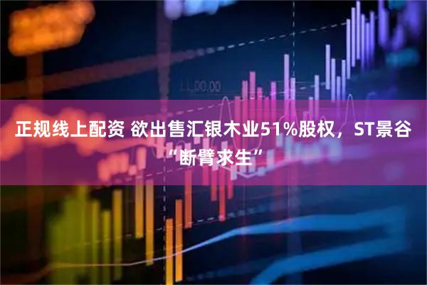 正规线上配资 欲出售汇银木业51%股权，ST景谷“断臂求生”