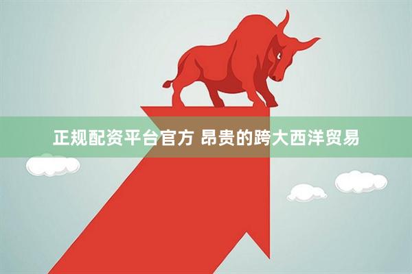 正规配资平台官方 昂贵的跨大西洋贸易