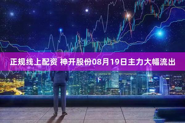 正规线上配资 神开股份08月19日主力大幅流出