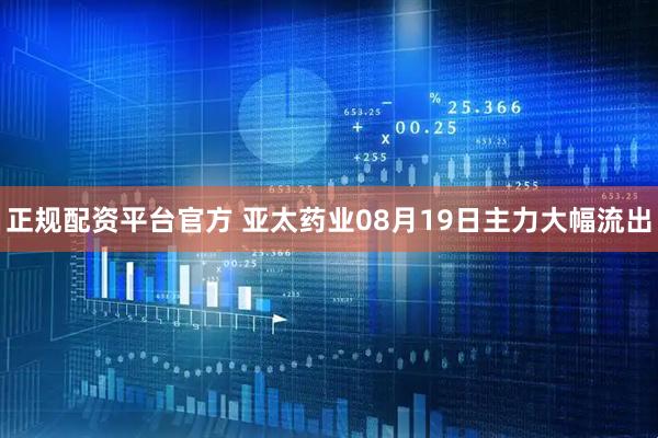 正规配资平台官方 亚太药业08月19日主力大幅流出