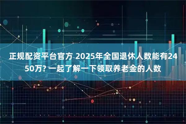 正规配资平台官方 2025年全国退休人数能有2450万? 一起了解一下领取养老金的人数