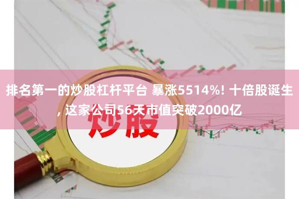 排名第一的炒股杠杆平台 暴涨5514%! 十倍股诞生, 这家公司56天市值突破2000亿