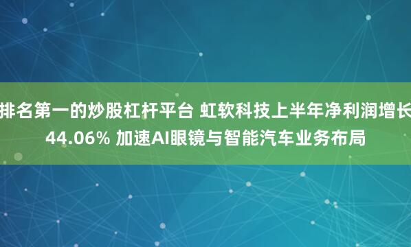 排名第一的炒股杠杆平台 虹软科技上半年净利润增长44.06% 加速AI眼镜与智能汽车业务布局