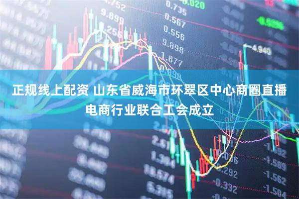 正规线上配资 山东省威海市环翠区中心商圈直播电商行业联合工会成立