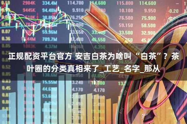 正规配资平台官方 安吉白茶为啥叫 “白茶”？茶叶圈的分类真相来了_工艺_名字_那从