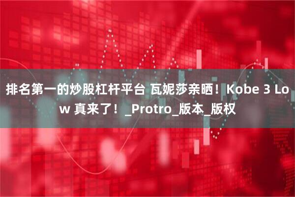 排名第一的炒股杠杆平台 瓦妮莎亲晒！Kobe 3 Low 真来了！_Protro_版本_版权
