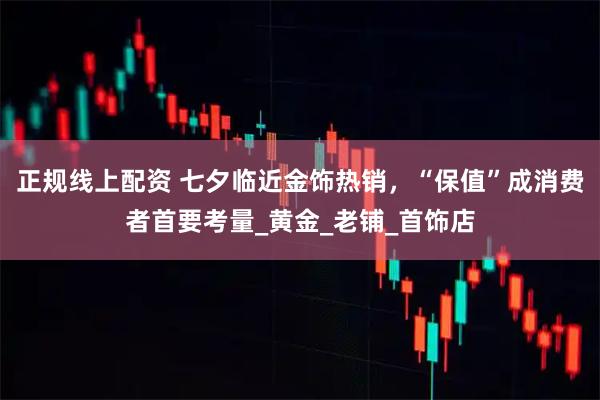 正规线上配资 七夕临近金饰热销，“保值”成消费者首要考量_黄金_老铺_首饰店