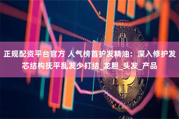 正规配资平台官方 人气榜首护发精油：深入修护发芯结构抚平乱发少打结_龙胆_头发_产品