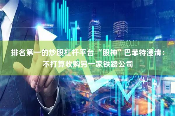 排名第一的炒股杠杆平台 “股神”巴菲特澄清：不打算收购另一家铁路公司