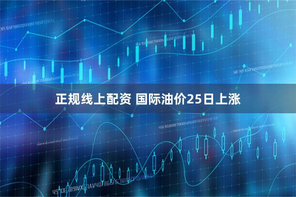 正规线上配资 国际油价25日上涨
