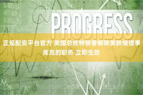 正规配资平台官方 美国总统特朗普解除美联储理事库克的职务 立即生效