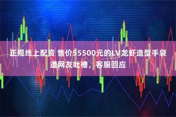 正规线上配资 售价55500元的LV龙虾造型手袋遭网友吐槽，客服回应