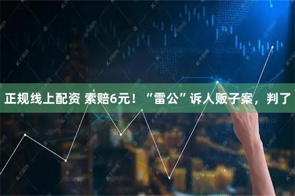 正规线上配资 索赔6元！“雷公”诉人贩子案，判了