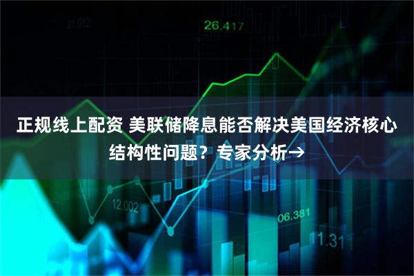 正规线上配资 美联储降息能否解决美国经济核心结构性问题？专家分析→