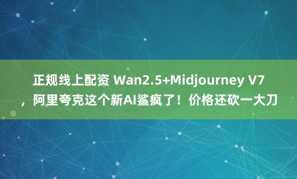 正规线上配资 Wan2.5+Midjourney V7，阿里夸克这个新AI鲨疯了！价格还砍一大刀