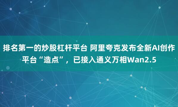 排名第一的炒股杠杆平台 阿里夸克发布全新AI创作平台“造点”，已接入通义万相Wan2.5