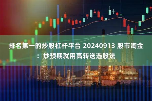 排名第一的炒股杠杆平台 20240913 股市淘金：炒预期就用高转送选股法