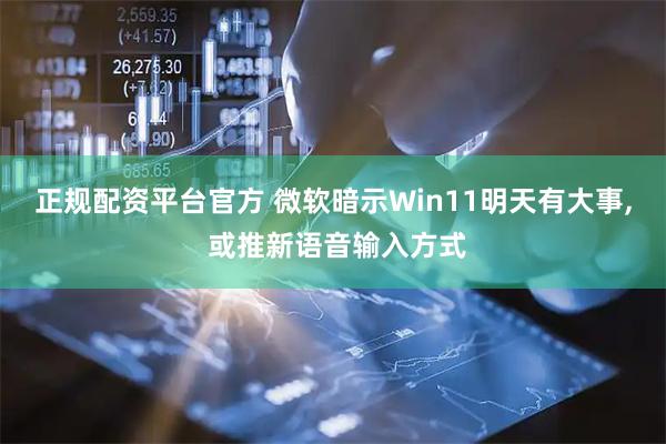正规配资平台官方 微软暗示Win11明天有大事, 或推新语音输入方式