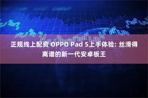 正规线上配资 OPPO Pad 5上手体验: 丝滑得离谱的新一代安卓板王
