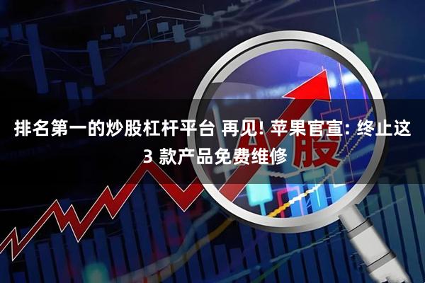 排名第一的炒股杠杆平台 再见! 苹果官宣: 终止这 3 款产品免费维修