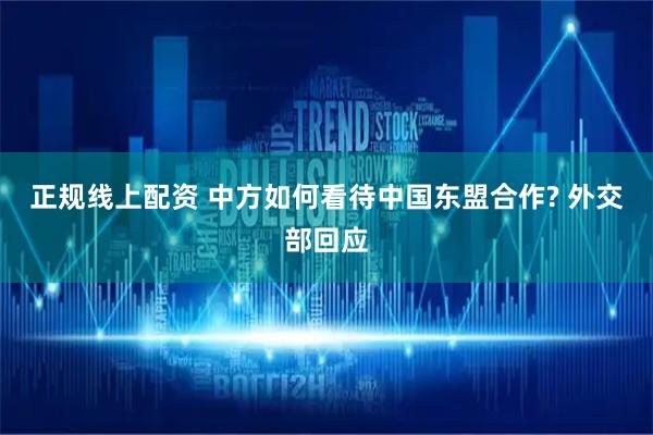 正规线上配资 中方如何看待中国东盟合作? 外交部回应