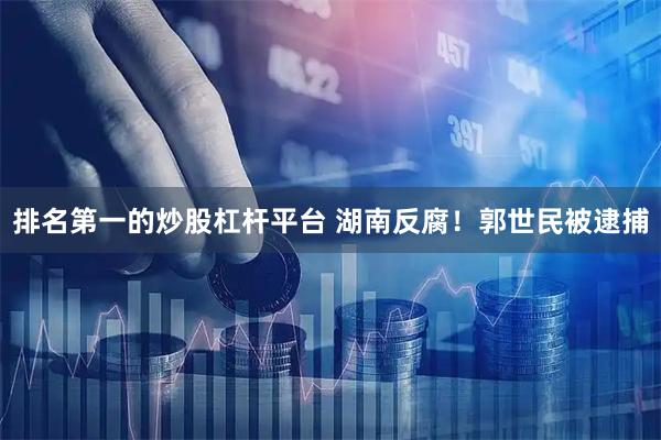 排名第一的炒股杠杆平台 湖南反腐！郭世民被逮捕