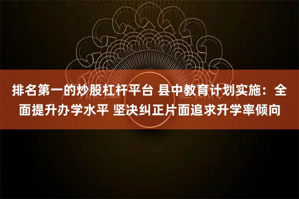 排名第一的炒股杠杆平台 县中教育计划实施：全面提升办学水平 坚决纠正片面追求升学率倾向