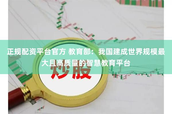 正规配资平台官方 教育部：我国建成世界规模最大且高质量的智慧教育平台