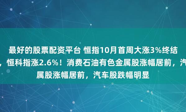 最好的股票配资平台 恒指10月首周大涨3%终结五周连跌颓势，恒科指涨2.6%！消费石油有色金属股涨幅居前，汽车股跌幅明显