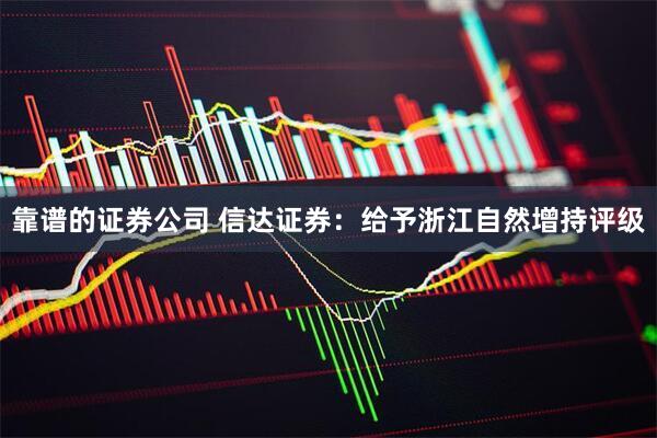 靠谱的证券公司 信达证券：给予浙江自然增持评级