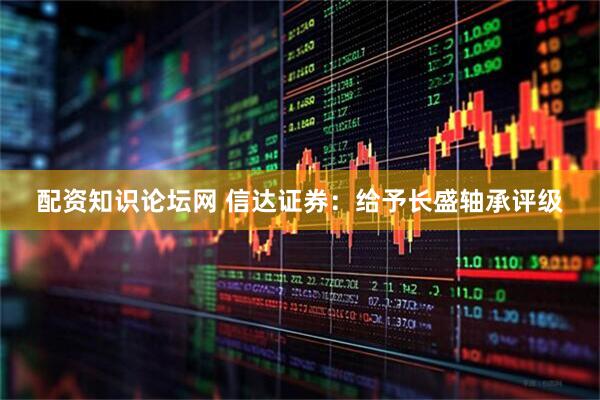 配资知识论坛网 信达证券：给予长盛轴承评级