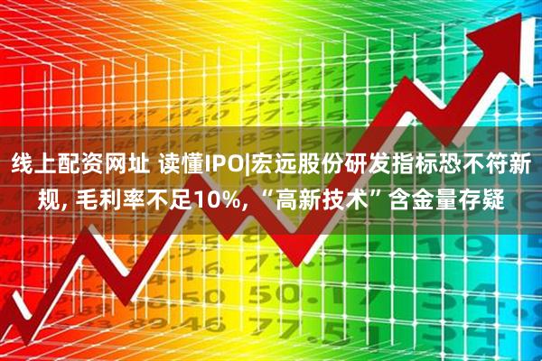线上配资网址 读懂IPO|宏远股份研发指标恐不符新规, 毛利率不足10%, “高新技术”含金量存疑