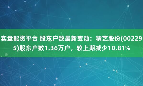 实盘配资平台 股东户数最新变动：精艺股份(002295)股东户数1.36万户，较上期减少10.81%