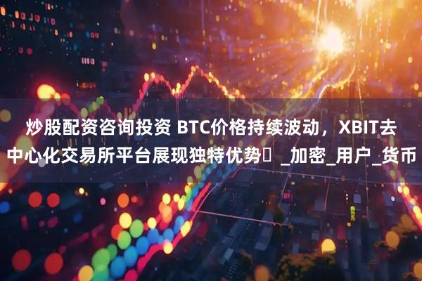 炒股配资咨询投资 BTC价格持续波动，XBIT去中心化交易所平台展现独特优势​_加密_用户_货币