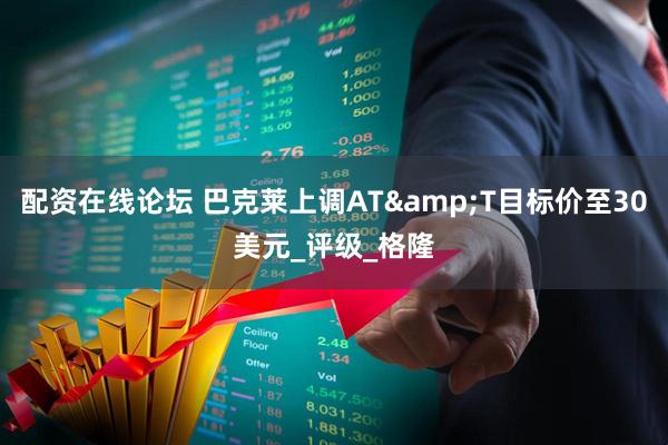 配资在线论坛 巴克莱上调AT&T目标价至30美元_评级_格隆