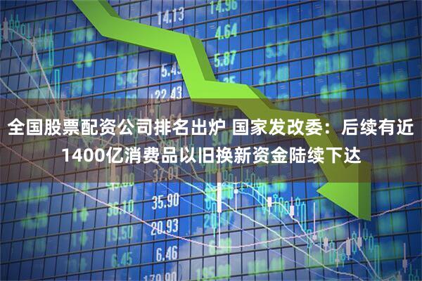 全国股票配资公司排名出炉 国家发改委：后续有近1400亿消费品以旧换新资金陆续下达