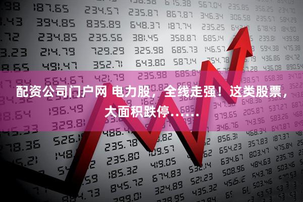 配资公司门户网 电力股，全线走强！这类股票，大面积跌停……