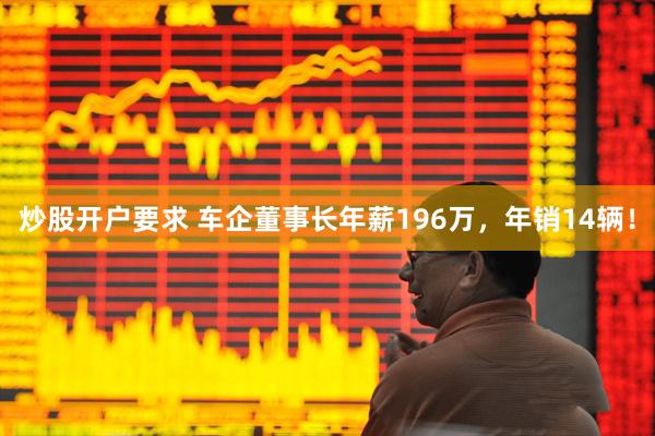 炒股开户要求 车企董事长年薪196万，年销14辆！