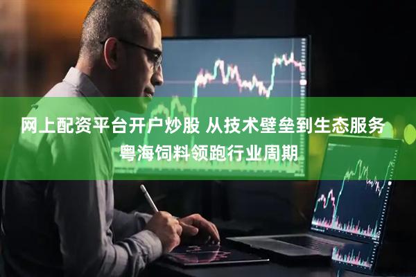 网上配资平台开户炒股 从技术壁垒到生态服务  粤海饲料领跑行业周期