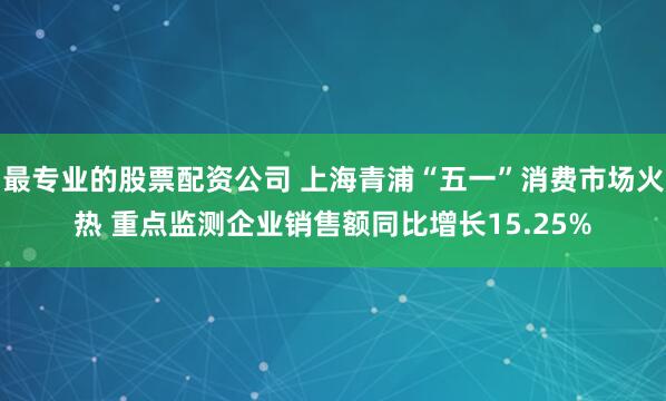 最专业的股票配资公司 上海青浦“五一”消费市场火热 重点监测企业销售额同比增长15.25%