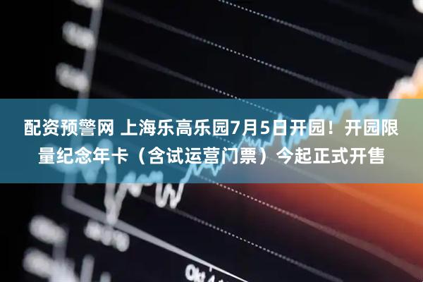 配资预警网 上海乐高乐园7月5日开园！开园限量纪念年卡（含试运营门票）今起正式开售