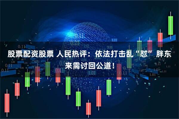 股票配资股票 人民热评：依法打击乱“怼” 胖东来需讨回公道！