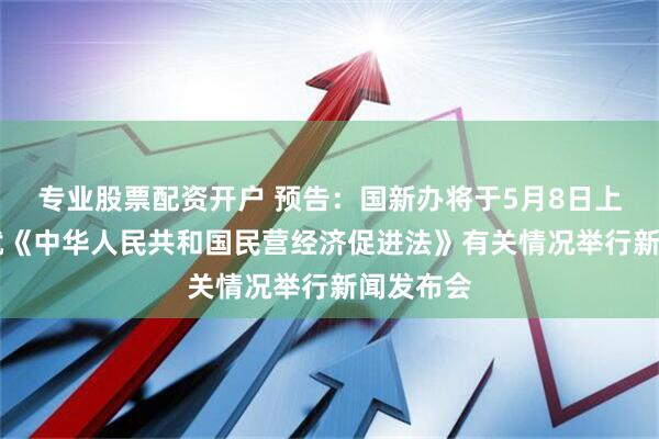 专业股票配资开户 预告：国新办将于5月8日上午10时就《中华人民共和国民营经济促进法》有关情况举行新闻发布会