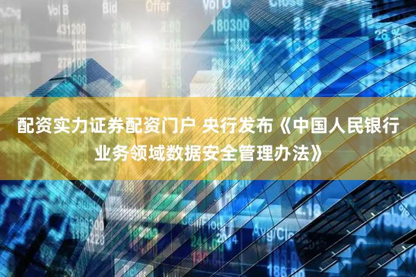 配资实力证券配资门户 央行发布《中国人民银行业务领域数据安全管理办法》