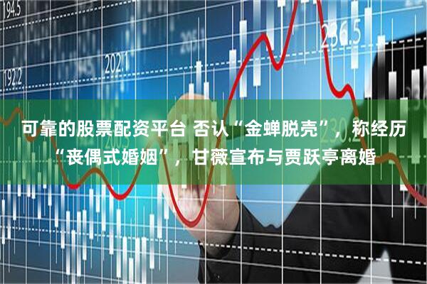 可靠的股票配资平台 否认“金蝉脱壳”，称经历“丧偶式婚姻”，甘薇宣布与贾跃亭离婚