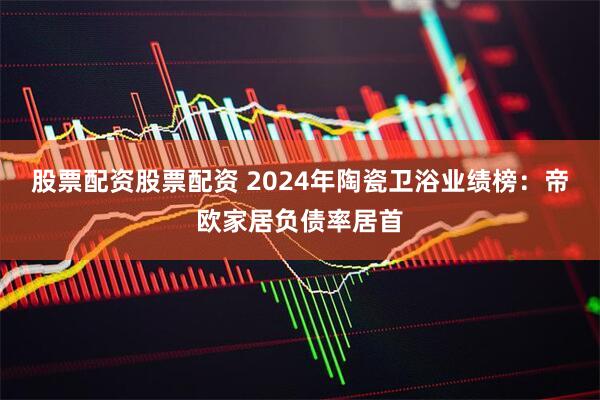 股票配资股票配资 2024年陶瓷卫浴业绩榜：帝欧家居负债率居首