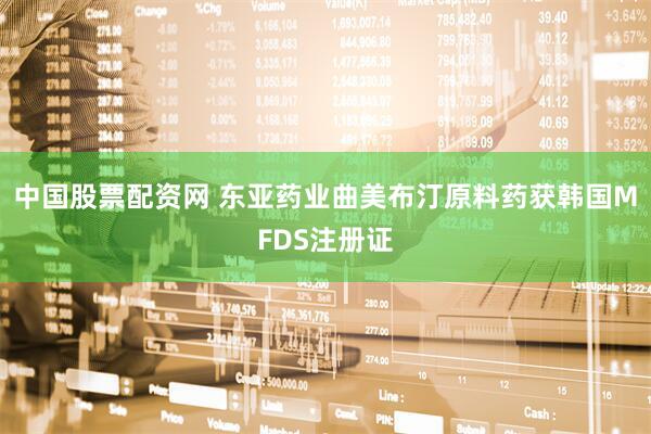 中国股票配资网 东亚药业曲美布汀原料药获韩国MFDS注册证