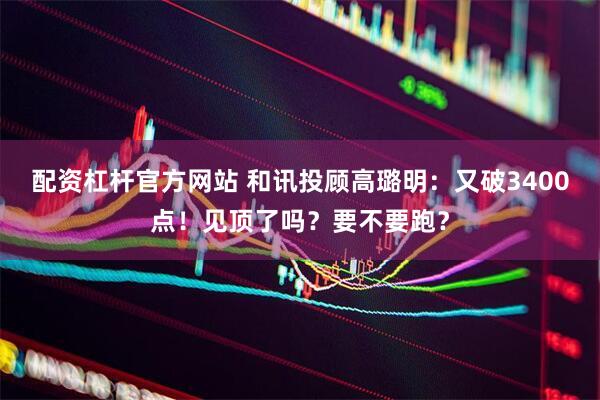 配资杠杆官方网站 和讯投顾高璐明：又破3400点！见顶了吗？要不要跑？