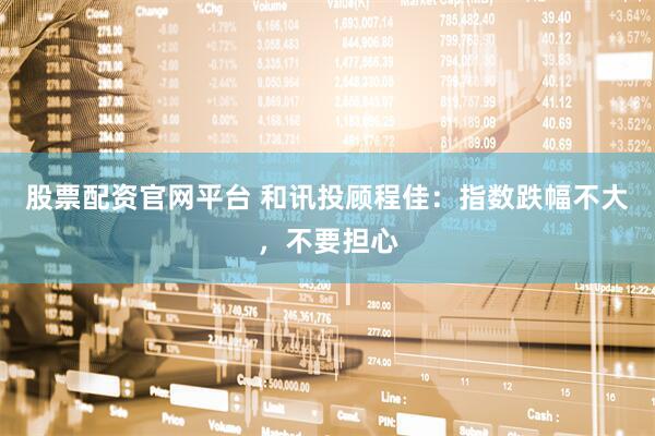股票配资官网平台 和讯投顾程佳：指数跌幅不大，不要担心